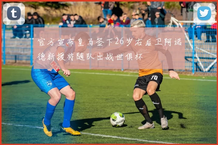 官方宣布皇马签下26岁右后卫阿诺德新援将随队出战世俱杯