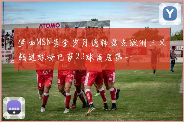 梦回MSN黄金岁月德转盘点欧洲三叉戟进球榜巴萨23球高居第一